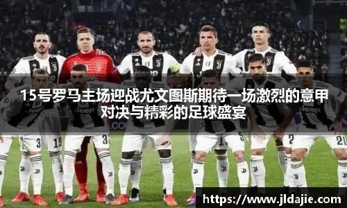 15号罗马主场迎战尤文图斯期待一场激烈的意甲对决与精彩的足球盛宴